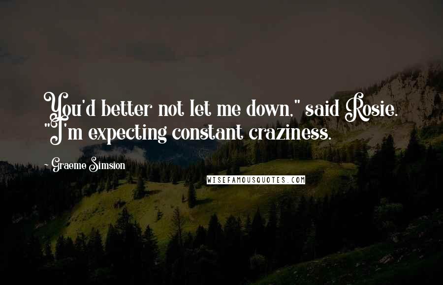 Graeme Simsion Quotes: You'd better not let me down," said Rosie. "I'm expecting constant craziness.