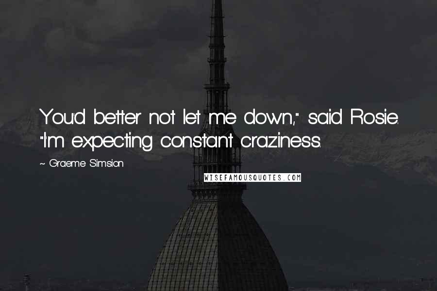 Graeme Simsion Quotes: You'd better not let me down," said Rosie. "I'm expecting constant craziness.