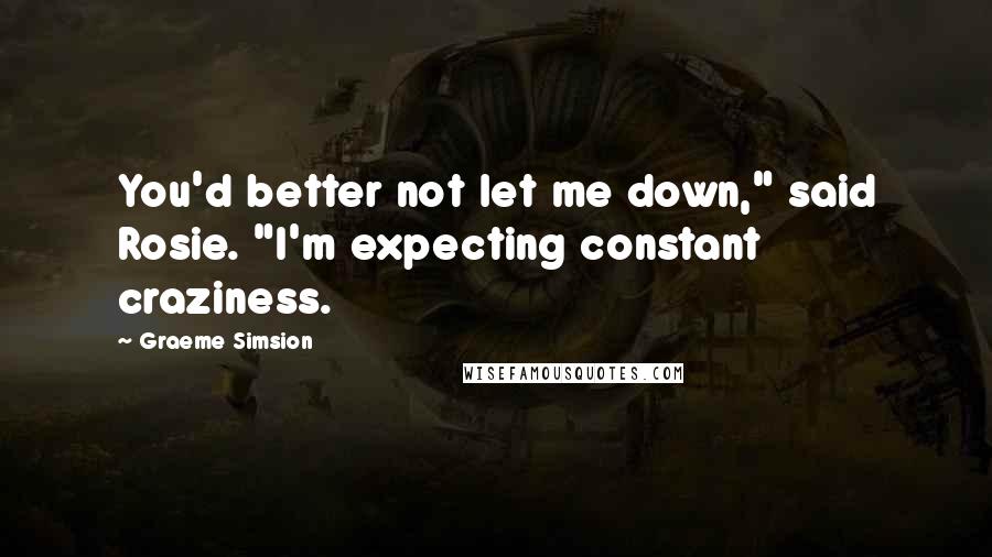 Graeme Simsion Quotes: You'd better not let me down," said Rosie. "I'm expecting constant craziness.