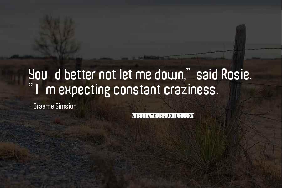 Graeme Simsion Quotes: You'd better not let me down," said Rosie. "I'm expecting constant craziness.