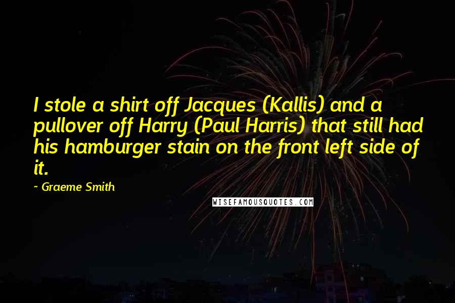 Graeme Smith Quotes: I stole a shirt off Jacques (Kallis) and a pullover off Harry (Paul Harris) that still had his hamburger stain on the front left side of it.
