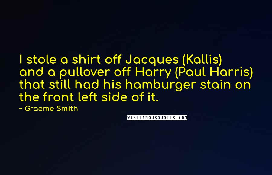 Graeme Smith Quotes: I stole a shirt off Jacques (Kallis) and a pullover off Harry (Paul Harris) that still had his hamburger stain on the front left side of it.