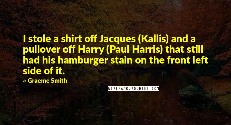 Graeme Smith Quotes: I stole a shirt off Jacques (Kallis) and a pullover off Harry (Paul Harris) that still had his hamburger stain on the front left side of it.