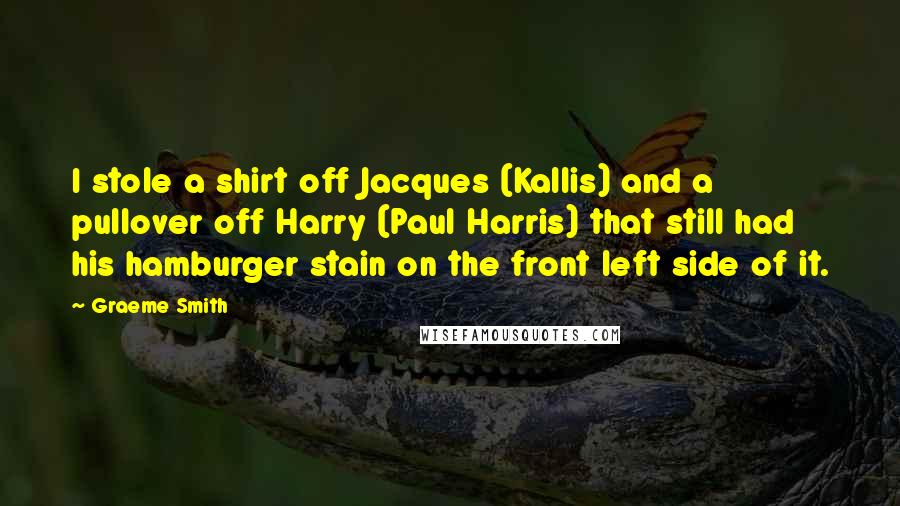 Graeme Smith Quotes: I stole a shirt off Jacques (Kallis) and a pullover off Harry (Paul Harris) that still had his hamburger stain on the front left side of it.