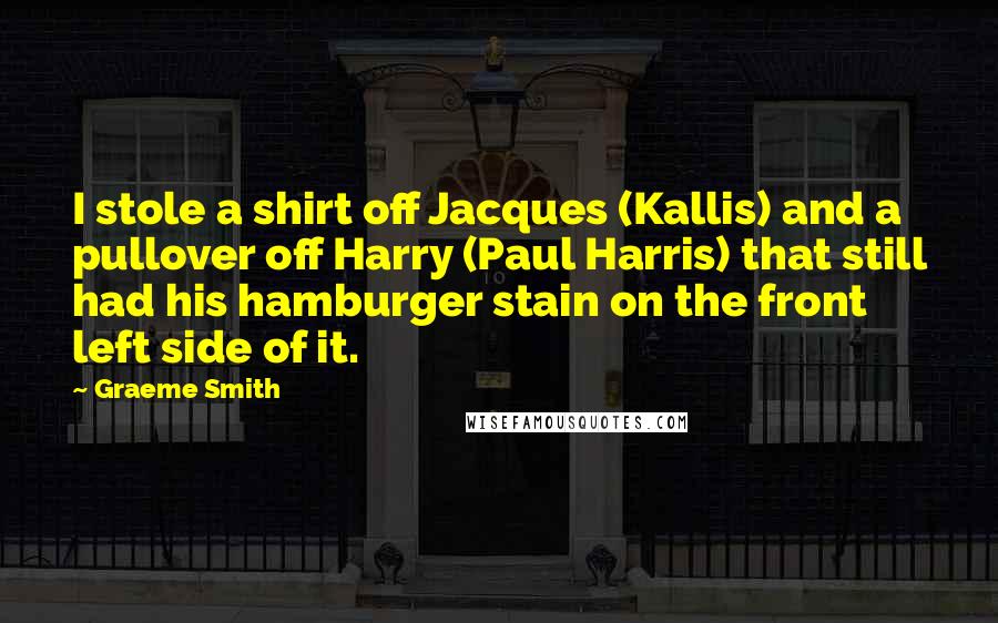 Graeme Smith Quotes: I stole a shirt off Jacques (Kallis) and a pullover off Harry (Paul Harris) that still had his hamburger stain on the front left side of it.