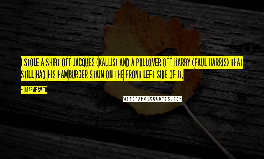 Graeme Smith Quotes: I stole a shirt off Jacques (Kallis) and a pullover off Harry (Paul Harris) that still had his hamburger stain on the front left side of it.