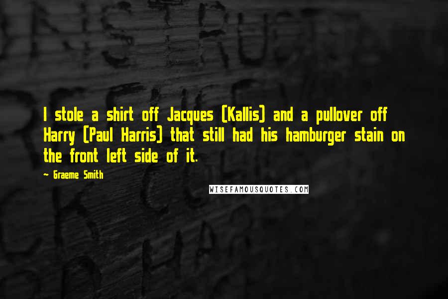 Graeme Smith Quotes: I stole a shirt off Jacques (Kallis) and a pullover off Harry (Paul Harris) that still had his hamburger stain on the front left side of it.