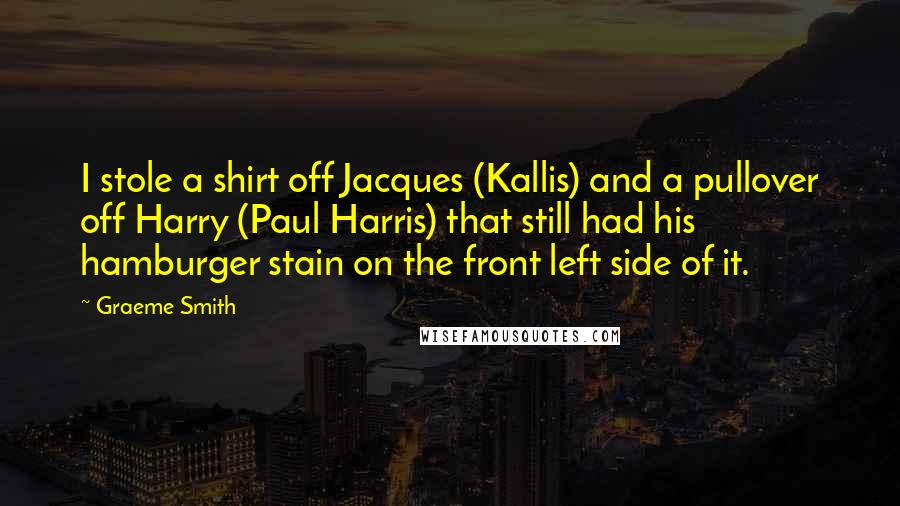 Graeme Smith Quotes: I stole a shirt off Jacques (Kallis) and a pullover off Harry (Paul Harris) that still had his hamburger stain on the front left side of it.