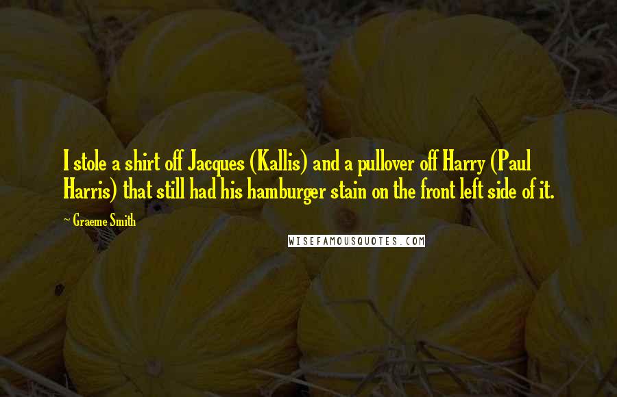 Graeme Smith Quotes: I stole a shirt off Jacques (Kallis) and a pullover off Harry (Paul Harris) that still had his hamburger stain on the front left side of it.