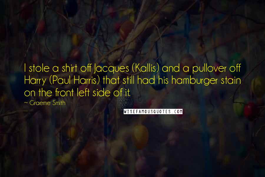 Graeme Smith Quotes: I stole a shirt off Jacques (Kallis) and a pullover off Harry (Paul Harris) that still had his hamburger stain on the front left side of it.