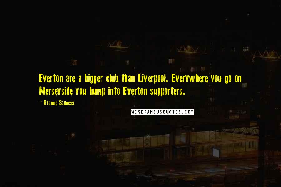 Graeme Souness Quotes: Everton are a bigger club than Liverpool. Everywhere you go on Merseyside you bump into Everton supporters.