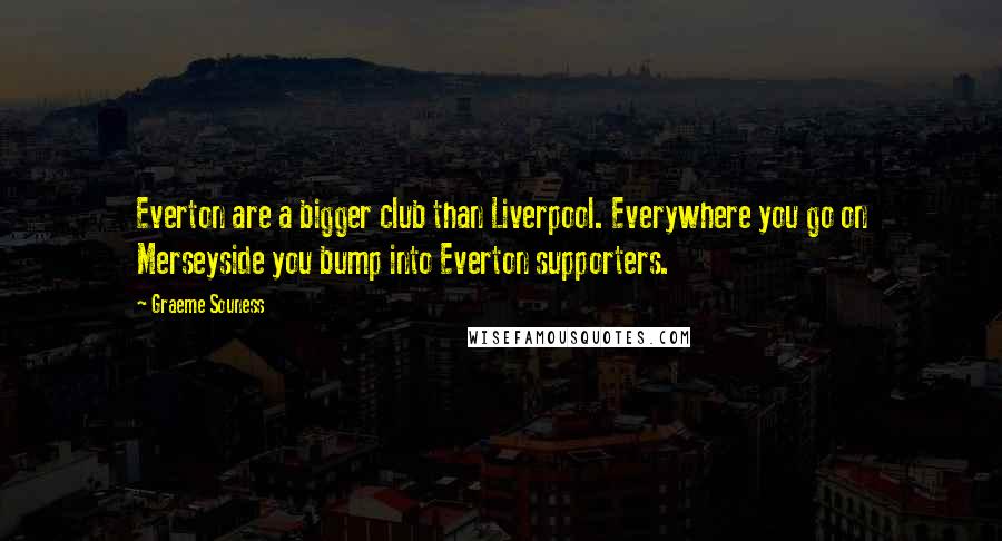 Graeme Souness Quotes: Everton are a bigger club than Liverpool. Everywhere you go on Merseyside you bump into Everton supporters.