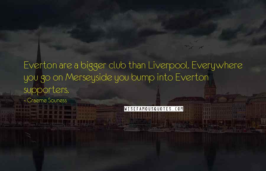 Graeme Souness Quotes: Everton are a bigger club than Liverpool. Everywhere you go on Merseyside you bump into Everton supporters.