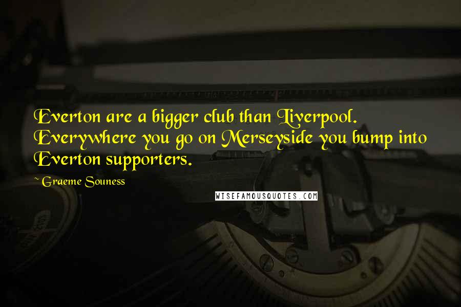 Graeme Souness Quotes: Everton are a bigger club than Liverpool. Everywhere you go on Merseyside you bump into Everton supporters.