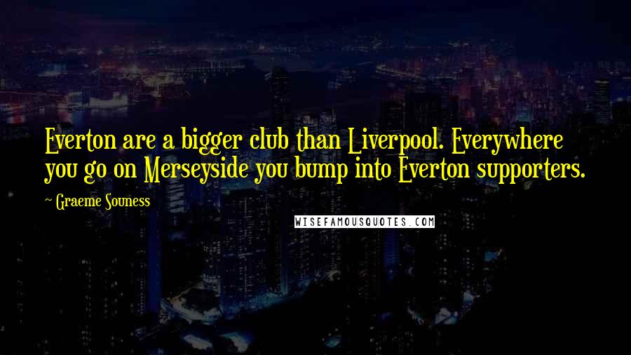 Graeme Souness Quotes: Everton are a bigger club than Liverpool. Everywhere you go on Merseyside you bump into Everton supporters.