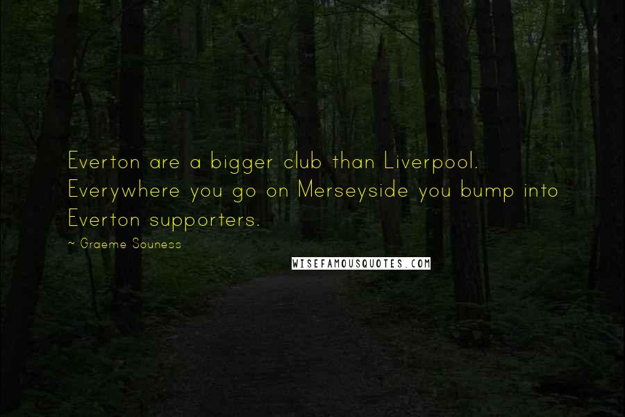 Graeme Souness Quotes: Everton are a bigger club than Liverpool. Everywhere you go on Merseyside you bump into Everton supporters.