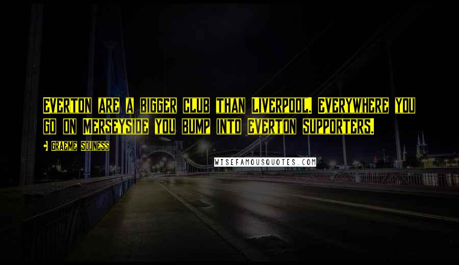 Graeme Souness Quotes: Everton are a bigger club than Liverpool. Everywhere you go on Merseyside you bump into Everton supporters.