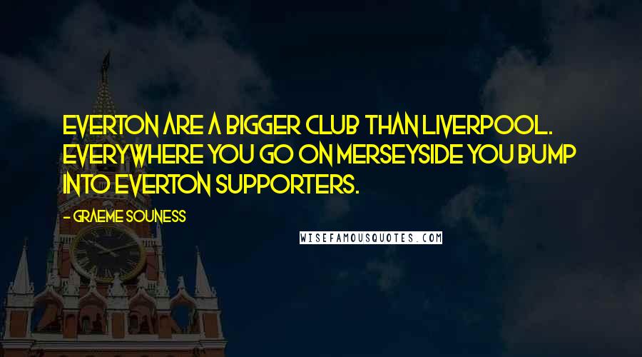 Graeme Souness Quotes: Everton are a bigger club than Liverpool. Everywhere you go on Merseyside you bump into Everton supporters.