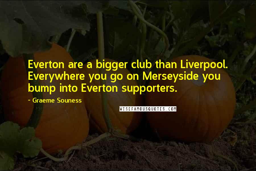 Graeme Souness Quotes: Everton are a bigger club than Liverpool. Everywhere you go on Merseyside you bump into Everton supporters.