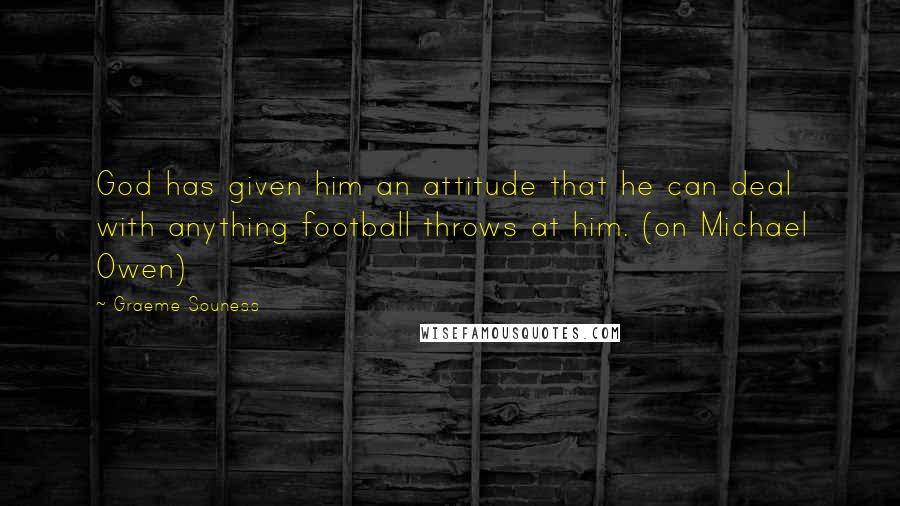 Graeme Souness Quotes: God has given him an attitude that he can deal with anything football throws at him. (on Michael Owen)