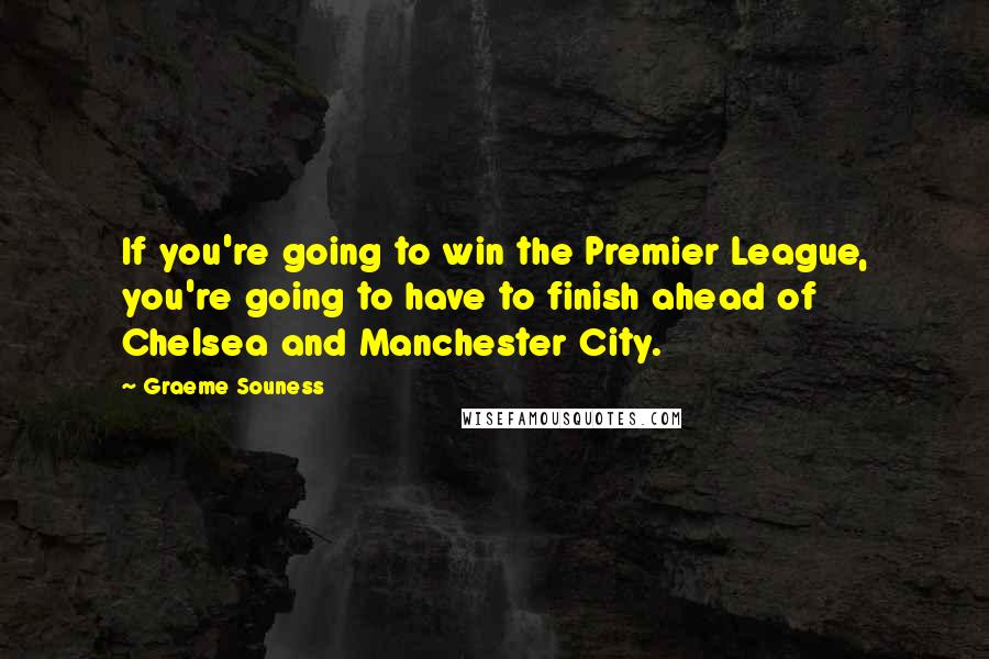 Graeme Souness Quotes: If you're going to win the Premier League, you're going to have to finish ahead of Chelsea and Manchester City.