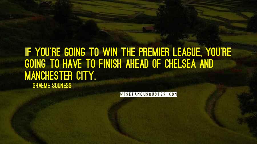 Graeme Souness Quotes: If you're going to win the Premier League, you're going to have to finish ahead of Chelsea and Manchester City.