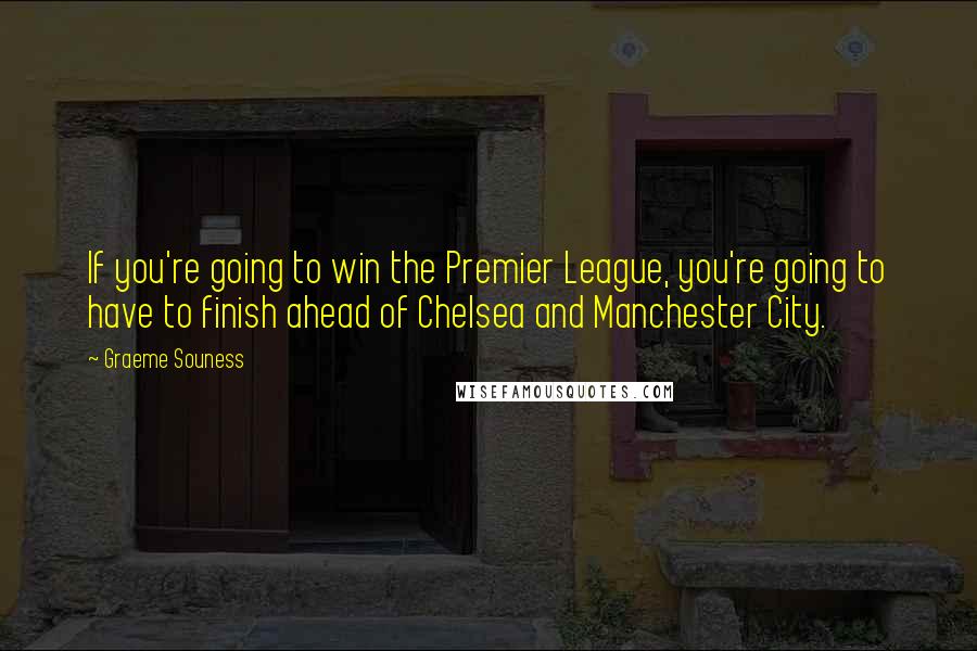 Graeme Souness Quotes: If you're going to win the Premier League, you're going to have to finish ahead of Chelsea and Manchester City.