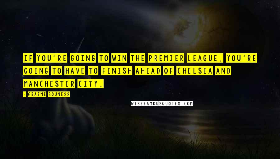 Graeme Souness Quotes: If you're going to win the Premier League, you're going to have to finish ahead of Chelsea and Manchester City.