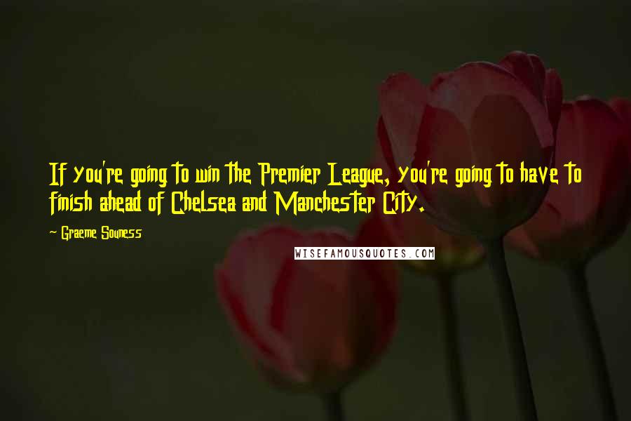 Graeme Souness Quotes: If you're going to win the Premier League, you're going to have to finish ahead of Chelsea and Manchester City.