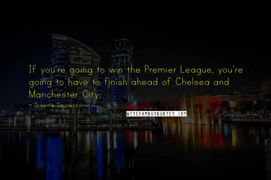 Graeme Souness Quotes: If you're going to win the Premier League, you're going to have to finish ahead of Chelsea and Manchester City.