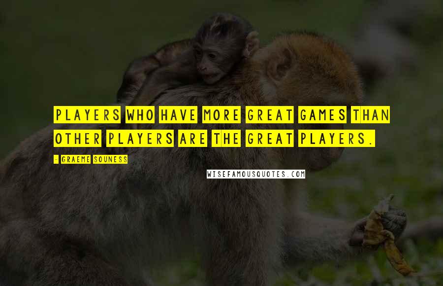 Graeme Souness Quotes: Players who have more great games than other players are the great players.