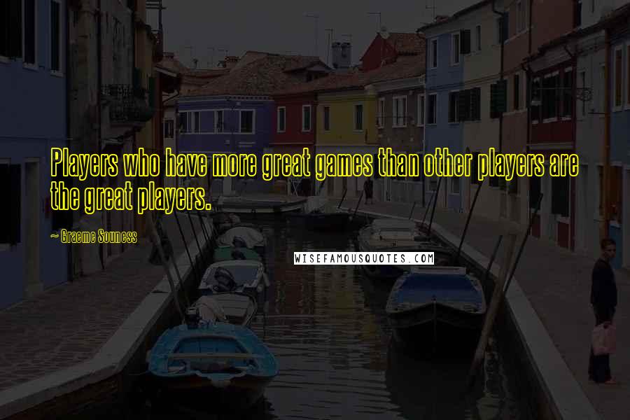 Graeme Souness Quotes: Players who have more great games than other players are the great players.