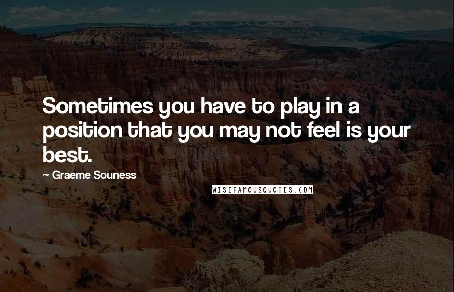 Graeme Souness Quotes: Sometimes you have to play in a position that you may not feel is your best.