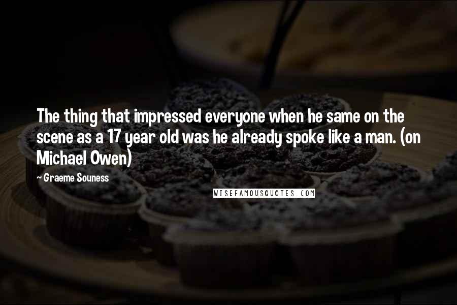 Graeme Souness Quotes: The thing that impressed everyone when he same on the scene as a 17 year old was he already spoke like a man. (on Michael Owen)