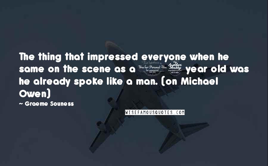 Graeme Souness Quotes: The thing that impressed everyone when he same on the scene as a 17 year old was he already spoke like a man. (on Michael Owen)