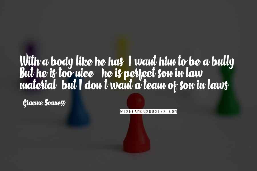 Graeme Souness Quotes: With a body like he has, I want him to be a bully. But he is too nice - he is perfect son-in-law material, but I don't want a team of son-in-laws.