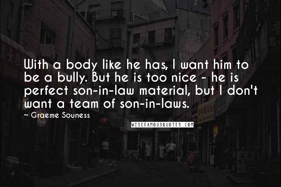 Graeme Souness Quotes: With a body like he has, I want him to be a bully. But he is too nice - he is perfect son-in-law material, but I don't want a team of son-in-laws.