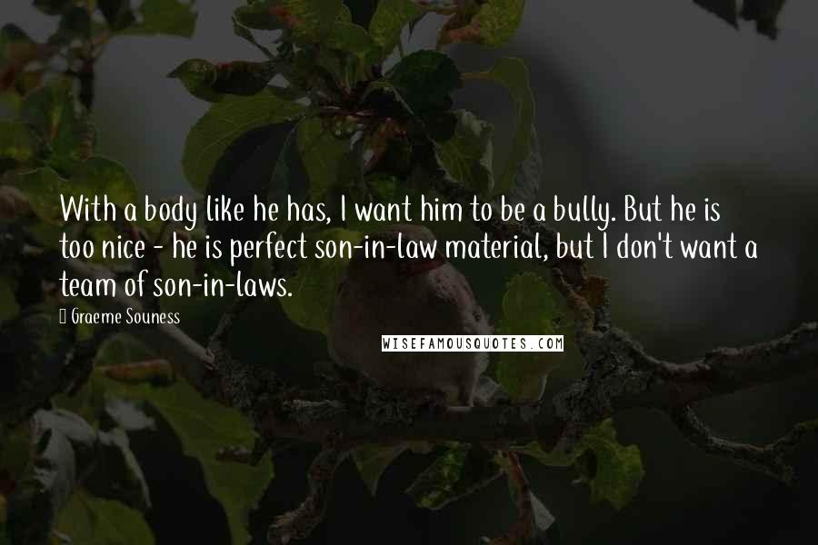 Graeme Souness Quotes: With a body like he has, I want him to be a bully. But he is too nice - he is perfect son-in-law material, but I don't want a team of son-in-laws.