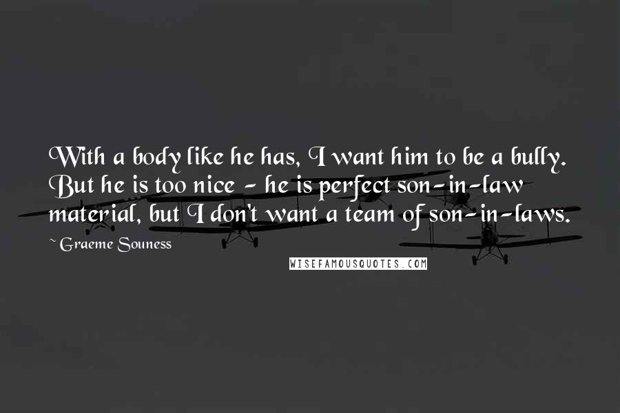 Graeme Souness Quotes: With a body like he has, I want him to be a bully. But he is too nice - he is perfect son-in-law material, but I don't want a team of son-in-laws.