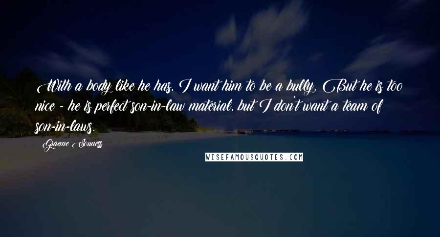 Graeme Souness Quotes: With a body like he has, I want him to be a bully. But he is too nice - he is perfect son-in-law material, but I don't want a team of son-in-laws.