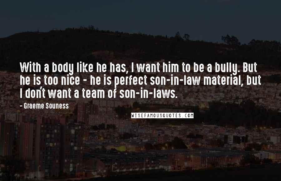 Graeme Souness Quotes: With a body like he has, I want him to be a bully. But he is too nice - he is perfect son-in-law material, but I don't want a team of son-in-laws.