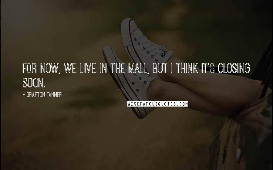Grafton Tanner Quotes: For now, we live in the mall, but I think it's closing soon.