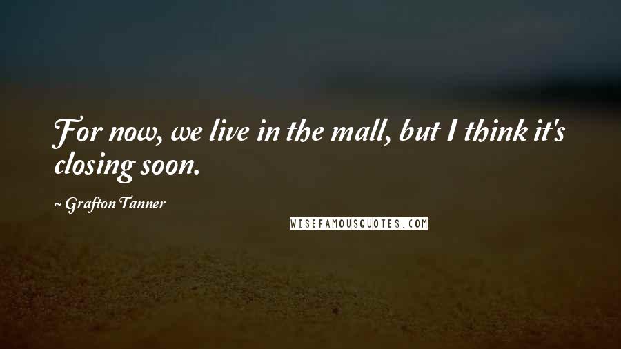 Grafton Tanner Quotes: For now, we live in the mall, but I think it's closing soon.
