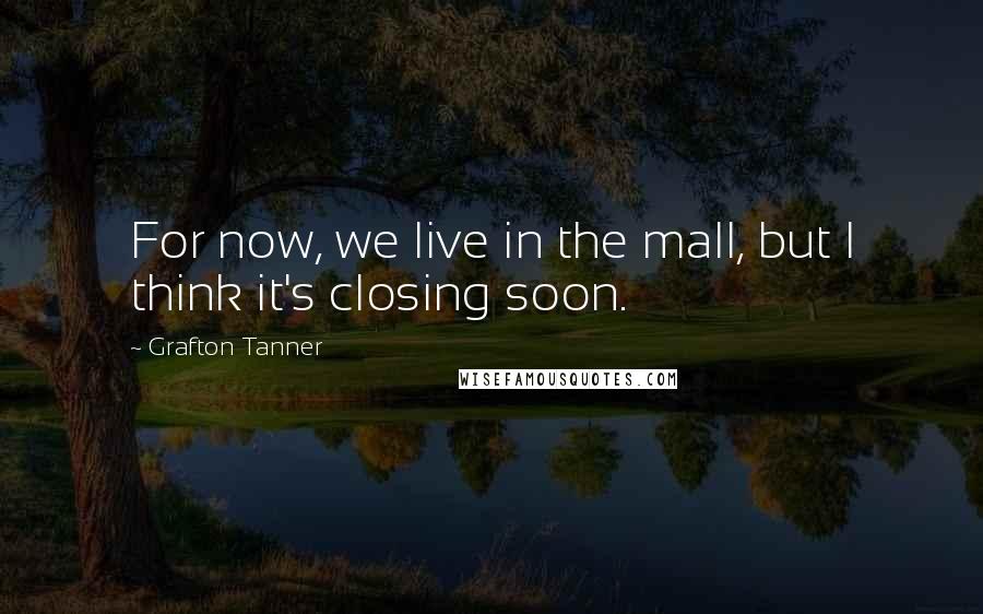 Grafton Tanner Quotes: For now, we live in the mall, but I think it's closing soon.