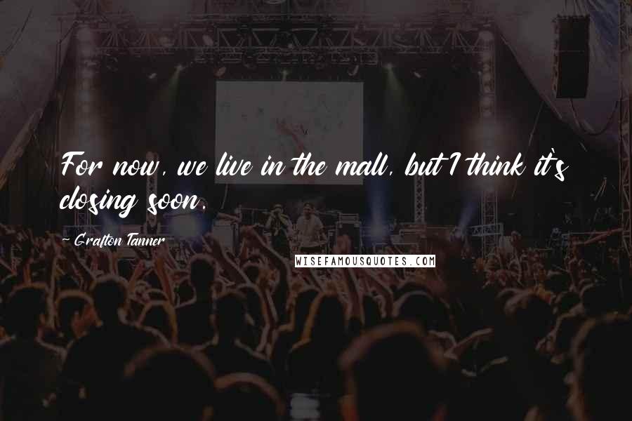 Grafton Tanner Quotes: For now, we live in the mall, but I think it's closing soon.