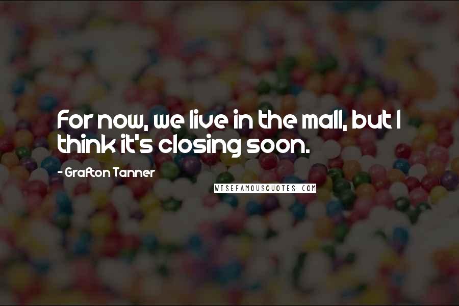 Grafton Tanner Quotes: For now, we live in the mall, but I think it's closing soon.
