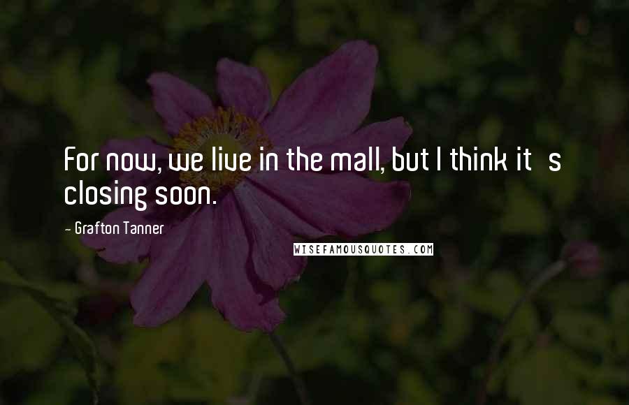 Grafton Tanner Quotes: For now, we live in the mall, but I think it's closing soon.