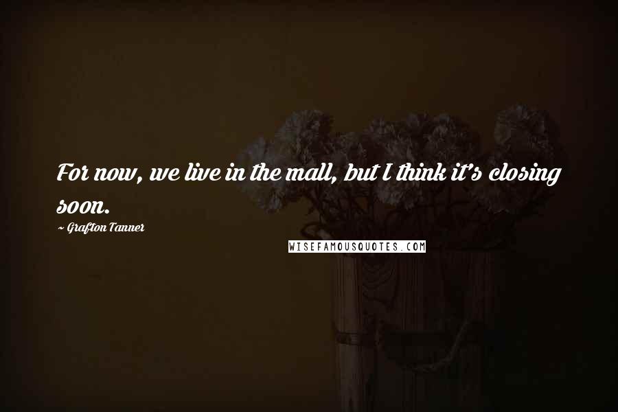 Grafton Tanner Quotes: For now, we live in the mall, but I think it's closing soon.