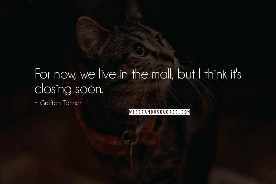 Grafton Tanner Quotes: For now, we live in the mall, but I think it's closing soon.