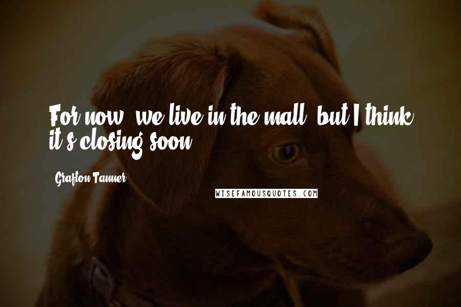 Grafton Tanner Quotes: For now, we live in the mall, but I think it's closing soon.